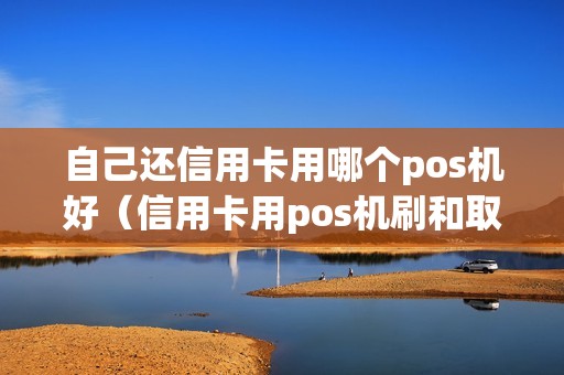 自己还信用卡用哪个pos机好（信用卡用pos机刷和取现哪个合适）