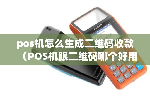 pos机怎么生成二维码收款（POS机跟二维码哪个好用）