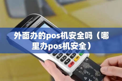 外面办的pos机安全吗（哪里办pos机安全）