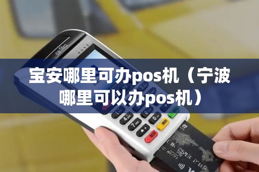宝安哪里可办pos机（宁波哪里可以办pos机）