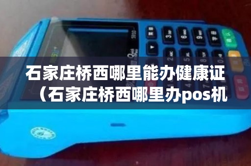 石家庄桥西哪里能办健康证（石家庄桥西哪里办pos机）
