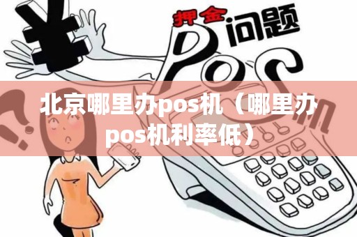 北京哪里办pos机（哪里办pos机利率低）