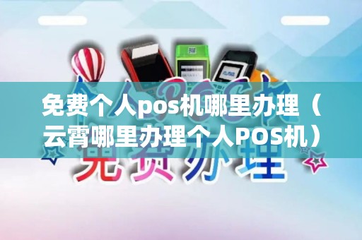 免费个人pos机哪里办理（云霄哪里办理个人POS机）