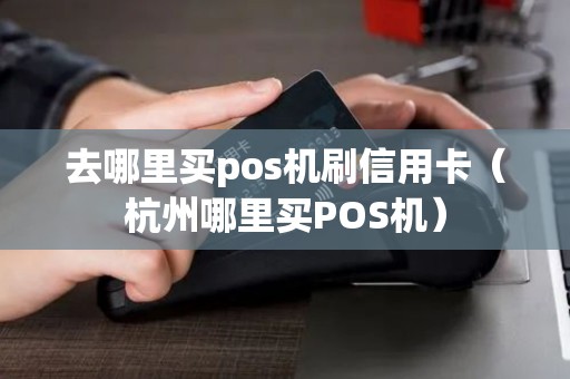 去哪里买pos机刷信用卡（杭州哪里买POS机）