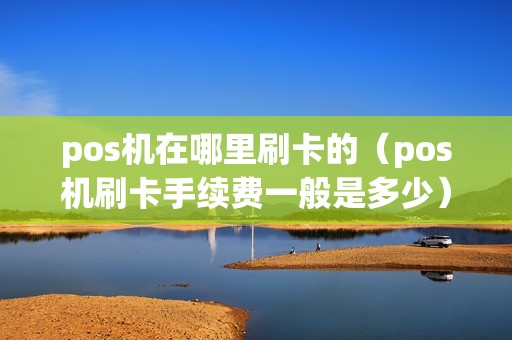 pos机在哪里刷卡的（pos机刷卡手续费一般是多少）