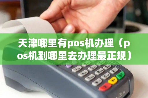 天津哪里有pos机办理（pos机到哪里去办理最正规）