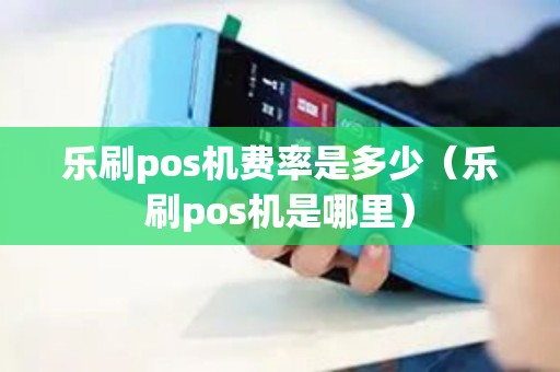 乐刷pos机费率是多少（乐刷pos机是哪里）