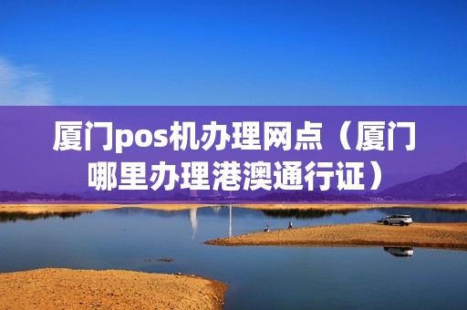 厦门pos机办理网点（厦门哪里办理港澳通行证）