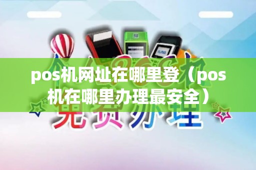 pos机网址在哪里登（pos机在哪里办理最安全）