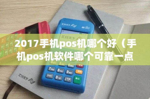 2017手机pos机哪个好（手机pos机软件哪个可靠一点百度）
