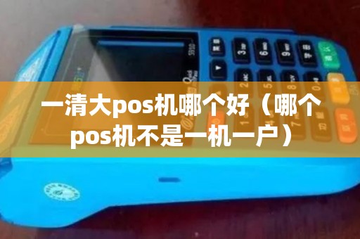 一清大pos机哪个好（哪个pos机不是一机一户）
