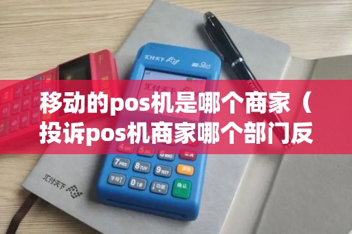 移动的pos机是哪个商家（投诉pos机商家哪个部门反映）
