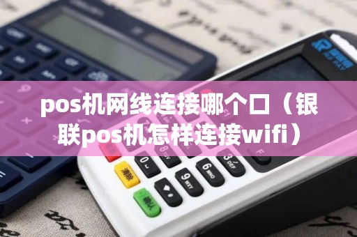 pos机网线连接哪个口（银联pos机怎样连接wifi）