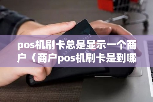 pos机刷卡总是显示一个商户（商户pos机刷卡是到哪个账户）