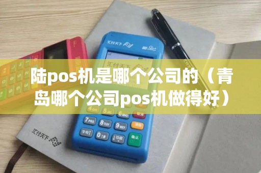 陆pos机是哪个公司的（青岛哪个公司pos机做得好）