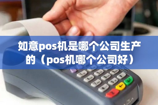 如意pos机是哪个公司生产的（pos机哪个公司好）