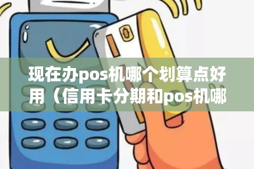 现在办pos机哪个划算点好用（信用卡分期和pos机哪个划算）