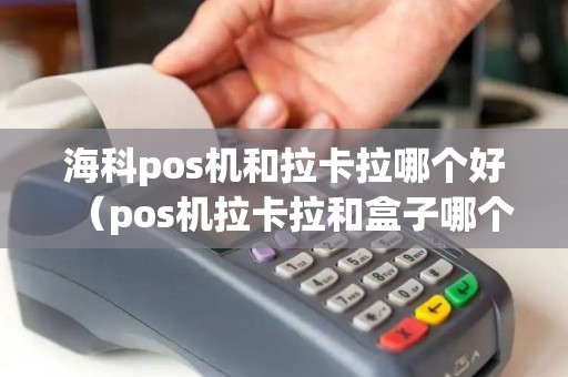 海科pos机和拉卡拉哪个好（pos机拉卡拉和盒子哪个好用）