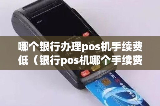 哪个银行办理pos机手续费低（银行pos机哪个手续费高）