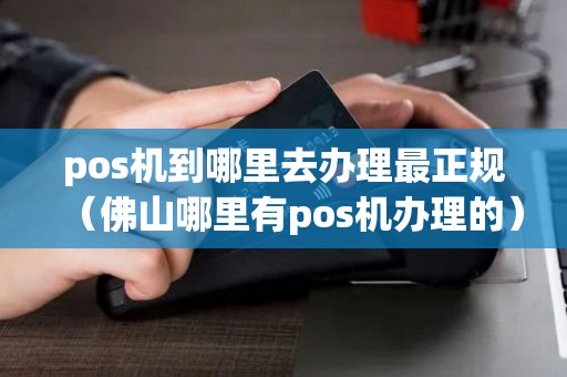 pos机到哪里去办理最正规（佛山哪里有pos机办理的）