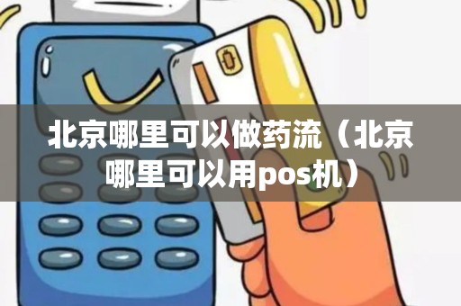 北京哪里可以做药流（北京哪里可以用pos机）