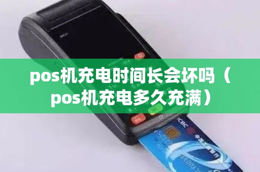 pos机充电时间长会坏吗（pos机充电多久充满）