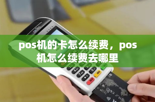pos机的卡怎么续费，pos机怎么续费去哪里
