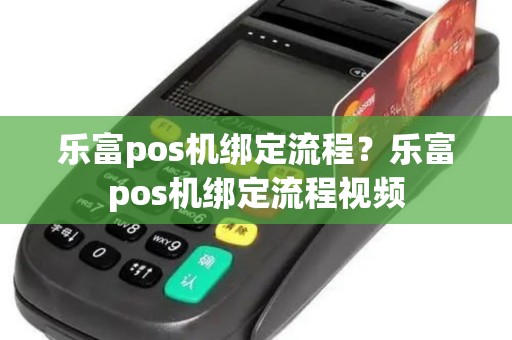 乐富pos机绑定流程？乐富pos机绑定流程视频