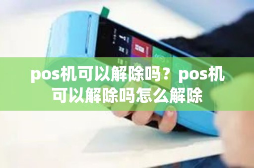 pos机可以解除吗？pos机可以解除吗怎么解除