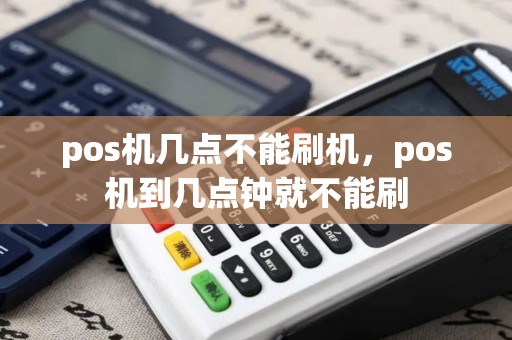 pos机几点不能刷机，pos机到几点钟就不能刷