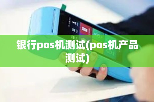 银行pos机测试(pos机产品测试)