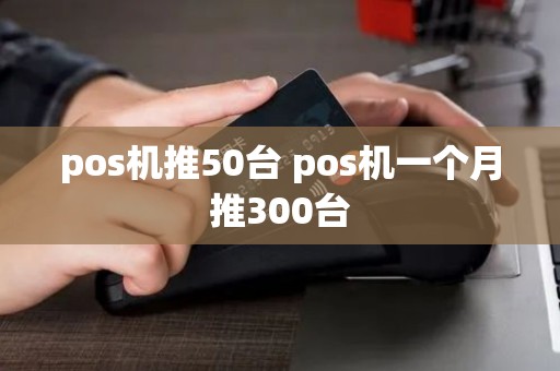 pos机推50台 pos机一个月推300台