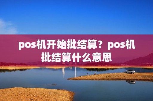 pos机开始批结算？pos机批结算什么意思