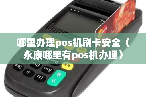 哪里办理pos机刷卡安全（永康哪里有pos机办理）