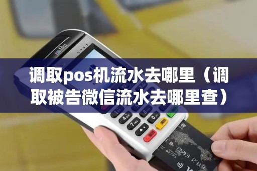 调取pos机流水去哪里（调取被告微信流水去哪里查）