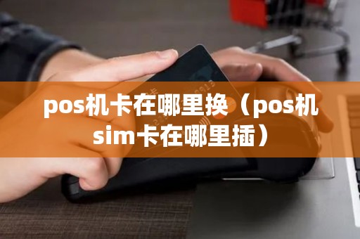 pos机卡在哪里换（pos机sim卡在哪里插）