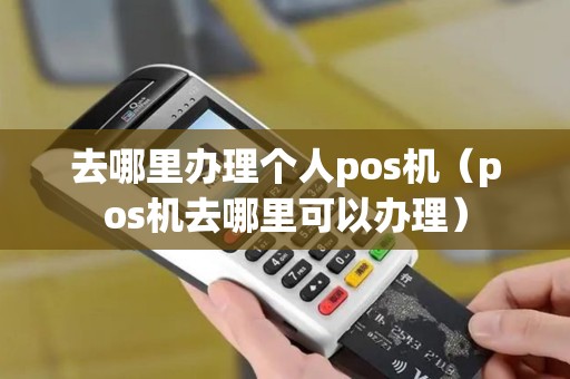 去哪里办理个人pos机（pos机去哪里可以办理）