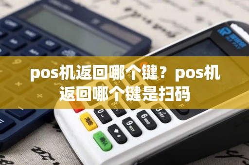 pos机返回哪个键？pos机返回哪个键是扫码