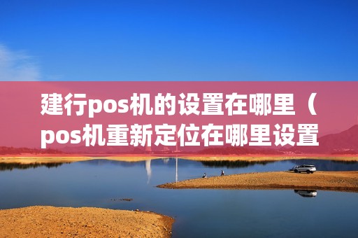 建行pos机的设置在哪里（pos机重新定位在哪里设置）