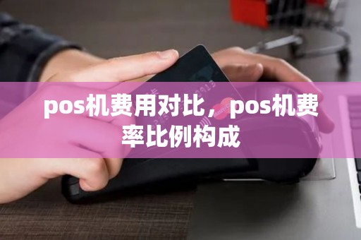 pos机费用对比，pos机费率比例构成