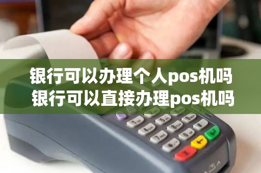 银行可以办理个人pos机吗 银行可以直接办理pos机吗