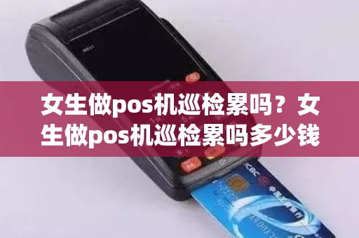 女生做pos机巡检累吗？女生做pos机巡检累吗多少钱