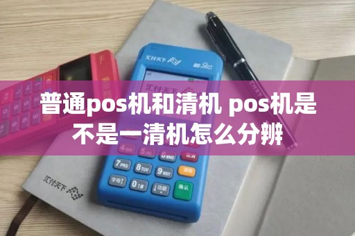 普通pos机和清机 pos机是不是一清机怎么分辨