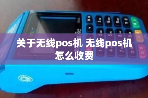 关于无线pos机 无线pos机怎么收费