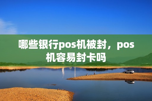 哪些银行pos机被封，pos机容易封卡吗