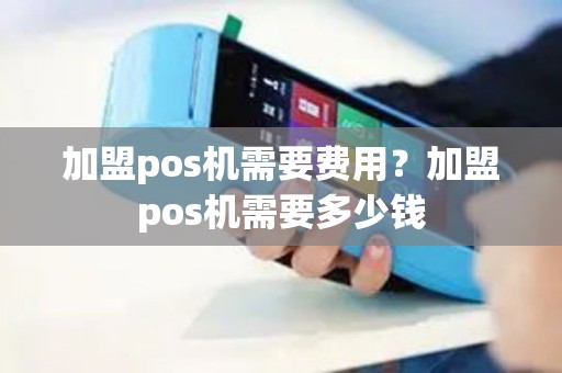 加盟pos机需要费用？加盟pos机需要多少钱