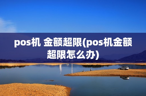 pos机 金额超限(pos机金额超限怎么办)
