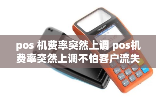 pos 机费率突然上调 pos机费率突然上调不怕客户流失吗