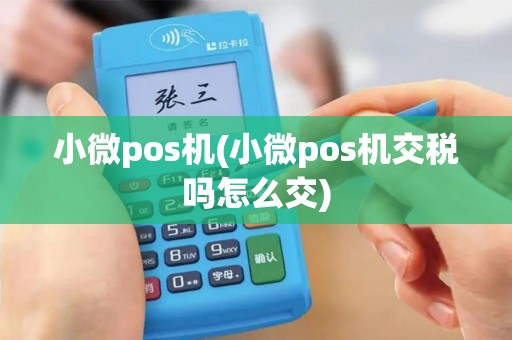 小微pos机(小微pos机交税吗怎么交)
