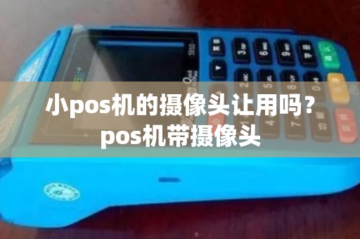 小pos机的摄像头让用吗？pos机带摄像头